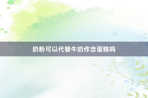 奶粉可以代替牛奶作念蛋糕吗