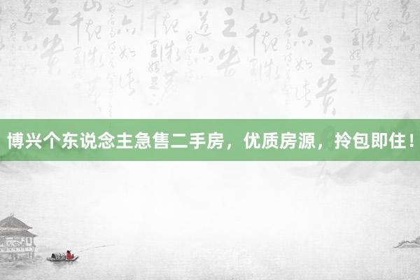 博兴个东说念主急售二手房，优质房源，拎包即住！