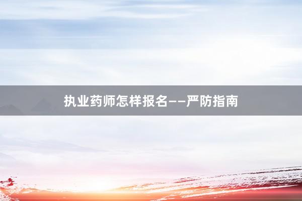 执业药师怎样报名——严防指南