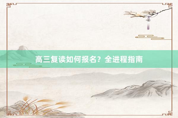 高三复读如何报名？全进程指南