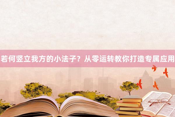 若何竖立我方的小法子？从零运转教你打造专属应用
