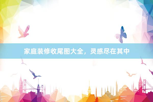 家庭装修收尾图大全，灵感尽在其中