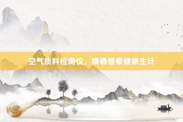 空气质料检测仪，精确督察健康生计