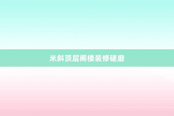 米斜顶层阁楼装修磋磨