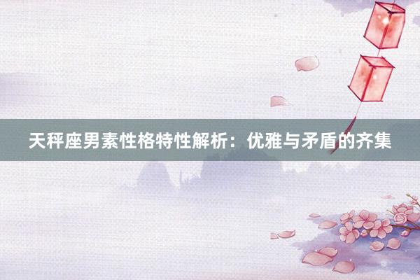 天秤座男素性格特性解析：优雅与矛盾的齐集