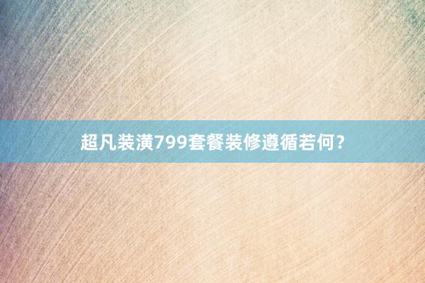 超凡装潢799套餐装修遵循若何？