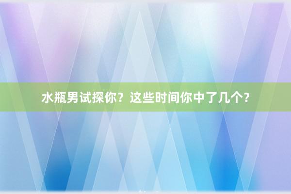 水瓶男试探你？这些时间你中了几个？