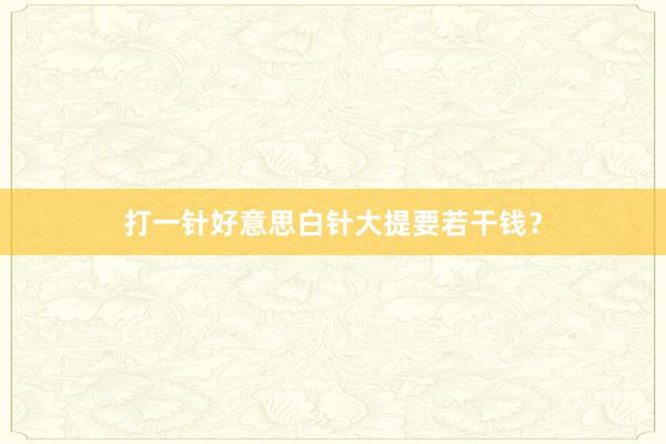 打一针好意思白针大提要若干钱？