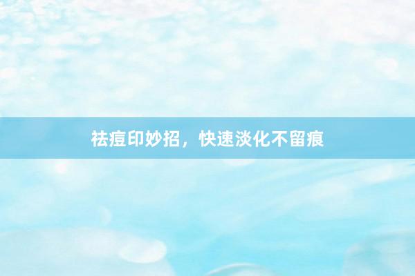 祛痘印妙招，快速淡化不留痕