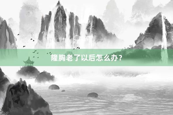 隆胸老了以后怎么办？