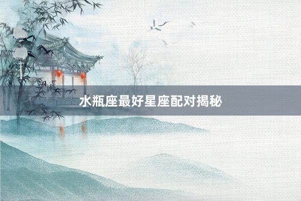 水瓶座最好星座配对揭秘