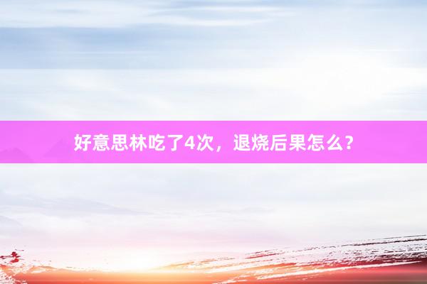 好意思林吃了4次，退烧后果怎么？