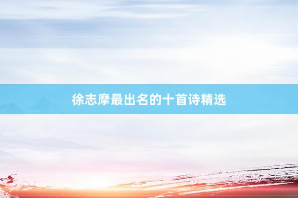 徐志摩最出名的十首诗精选