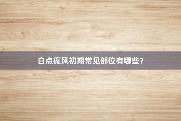 白点癫风初期常见部位有哪些？