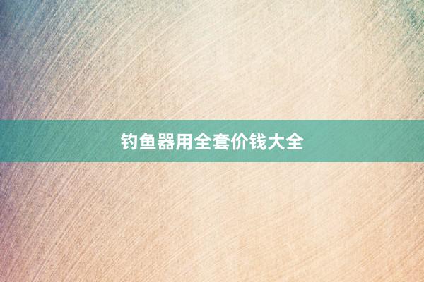 钓鱼器用全套价钱大全