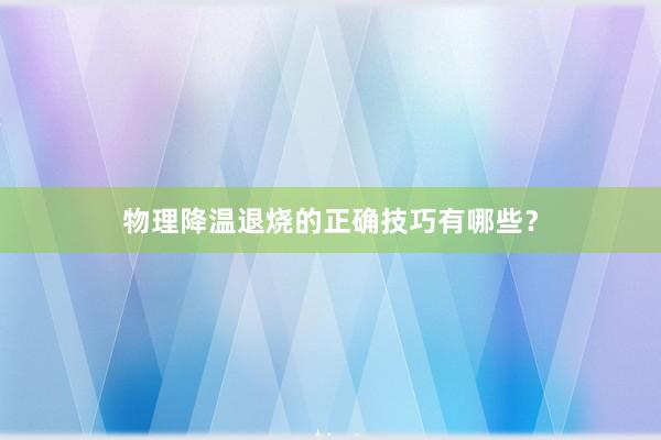 物理降温退烧的正确技巧有哪些？