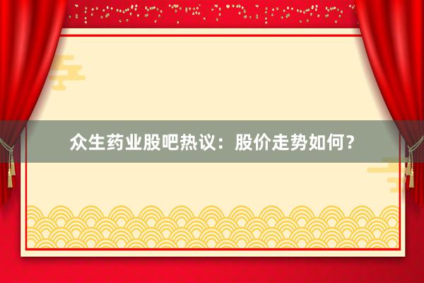 众生药业股吧热议：股价走势如何？